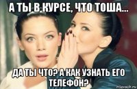 а ты в курсе, что тоша... да ты что? а как узнать его телефон?