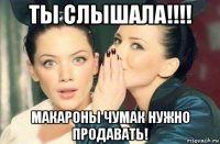 ты слышала!!!! макароны чумак нужно продавать!