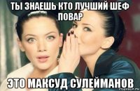 ты знаешь кто лучший шеф повар это максуд сулейманов