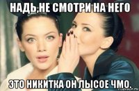 надь,не смотри на него это никитка он лысое чмо.