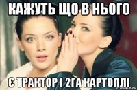 кажуть що в нього є трактор і 2га картоплі