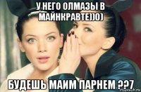 у него олмазы в майнкравте))0) будешь маим парнем ??7