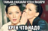 танька сказала что у лазаря то хрен что надо