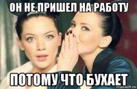 он не пришел на работу потому что бухает