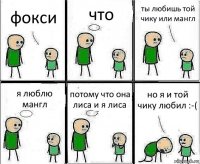 фокси что ты любишь той чику или мангл я люблю мангл потому что она лиса и я лиса но я и той чику любил :-(