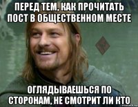 перед тем, как прочитать пост в общественном месте оглядываешься по сторонам, не смотрит ли кто