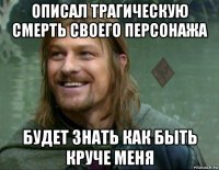 описал трагическую смерть своего персонажа будет знать как быть круче меня