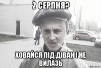 2 серпня? ховайся під діван і не вилазь