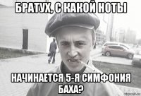 братух, с какой ноты начинается 5-я симфония баха?