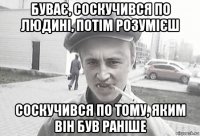 буває, соскучився по людині, потім розумієш соскучився по тому, яким він був раніше