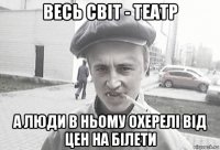 весь світ - театр а люди в ньому охерелі від цен на білети