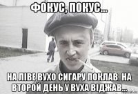 фокус, покус... на ліве вухо сигару поклав. на второй день у вуха віджав...