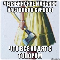 челябинские маньяки настолько суровы что все ходят с топором