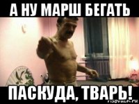 а ну марш бегать паскуда, тварь!