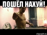 пошёл нахуй! 