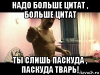 надо больше цитат , больше цитат ты слишь паскуда , паскуда тварь!