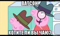 ватсон, хотите ли вы чаю?