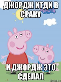 джордж итди в сраку и джордж это сделал