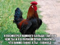  я посмотрел намного больше тайтлов чем ты. и я в полном праве говорить, что аниме говно, а ты - говноед.