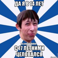 да я в 14 лет с 17 летними целовался