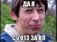 да я с 2013 за вп