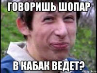 говоришь шопар в кабак ведет?