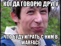 когда говорю другу что буду играть с ним в warface