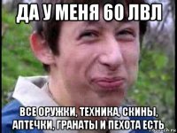 да у меня 60 лвл все оружки, техника, скины, аптечки, гранаты и пехота есть