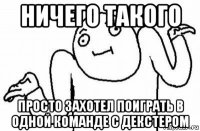 ничего такого просто захотел поиграть в одной команде с декстером