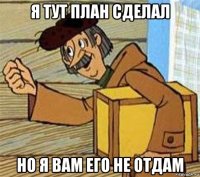 я тут план сделал но я вам его не отдам