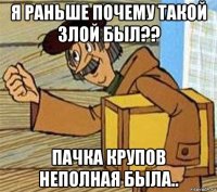 я раньше почему такой злой был?? пачка крупов неполная была..