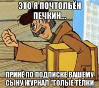 это я почтольён печкин... принё по подписке вашему сыну журнал "голые тёлки