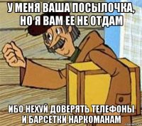 у меня ваша посылочка, но я вам ее не отдам ибо нехуй доверять телефоны и барсетки наркоманам