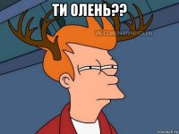 ти олень?? 