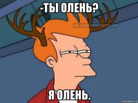 -ты олень? я олень.