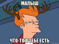 малыш что-то в тебе есть