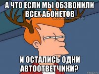 а что если мы обзвонили всех абонетов и остались одни автоответчики?