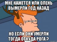 мне кажется или олень вымерли год назад но если они умерли тогда откуда рога ?