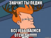 значит ты педик все уебываемся отсюда!!!!!!!