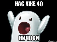 нас уже 40 ничоси