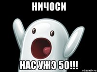 ничоси нас ужэ 50!!!