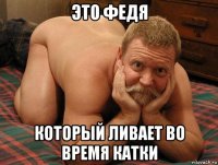 это федя который ливает во время катки