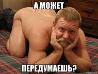 а может передумаешь?