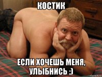 костик если хочешь меня, улыбнись ;)