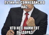 путин. не сомневайся в нас. кто не с нами тот пыдораз