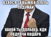 взялся за вымя а теперь подумай какой ты долбоёб. иди подрочи лошара