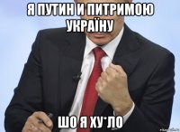 я путин и питримою україну шо я ху*ло