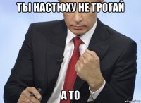 ты настюху не трогай а то