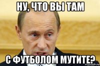 ну, что вы там с футболом мутите?