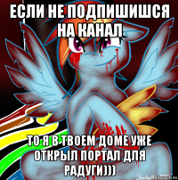 если не подпишишся на канал то я в твоем доме уже открыл портал для радуги)))